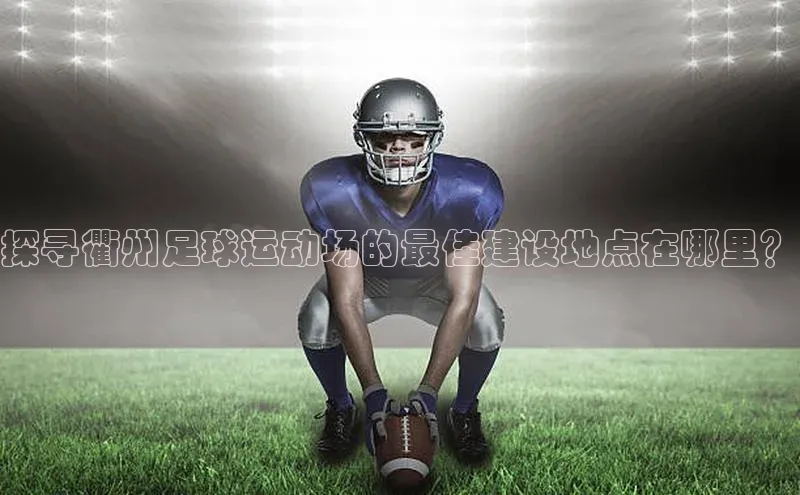 门徒注册百度智能门户探寻衢州足球运动场的最佳建设地点在哪里？