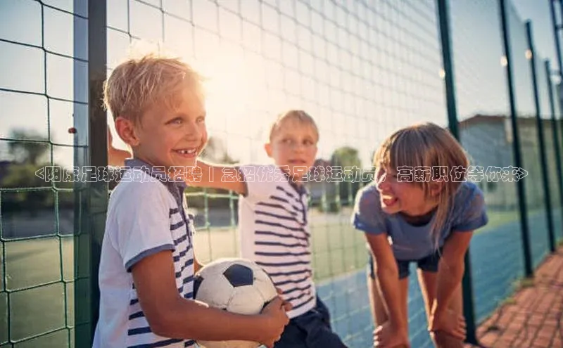 门徒娱乐梯哥哥科技<阳康足球运动员招聘 | 急招优秀足球运动员，高薪职位等你来>