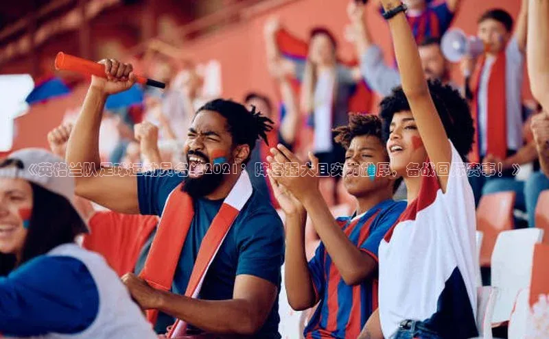 门徒注册平台神思电子《英格兰队足球运动员名单2021：阵容强大且实力雄厚，备战国际赛事！》