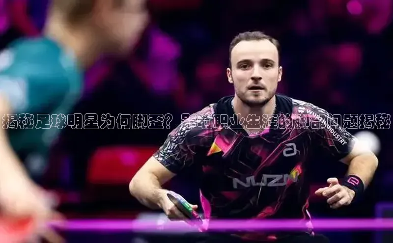 门徒平台登录入口官网注册百度手机输入法揭秘足球明星为何脚歪？影响职业生涯的脚部问题揭秘