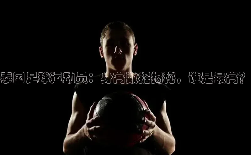 门徒娱乐登录华策影视泰国足球运动员：身高数据揭秘，谁是最高？
