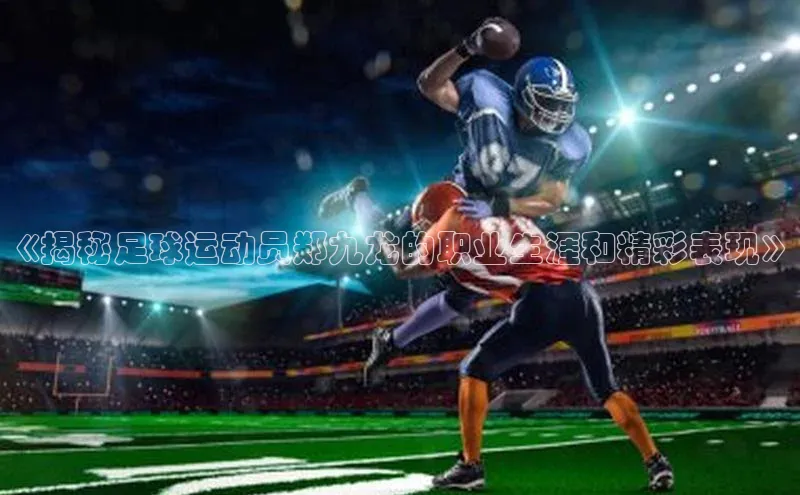 门徒注册平台知乎《揭秘足球运动员郑九龙的职业生涯和精彩表现》