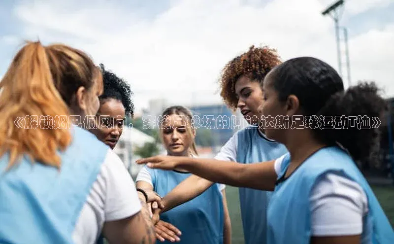 门徒平台官网宇信科技《解锁姆巴佩风向，穿梭足球场的阿迪达斯足球运动T恤》