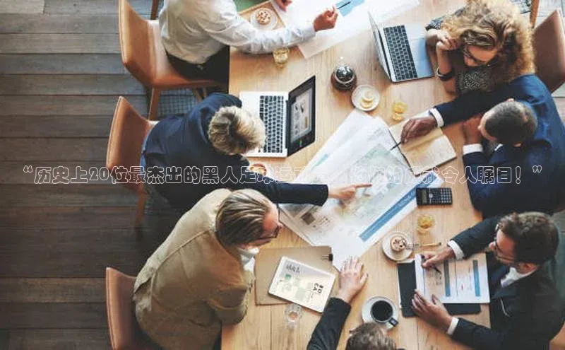 门徒平台官网轻美电器“历史上20位最杰出的黑人足球运动员，他们的成就令人瞩目！”