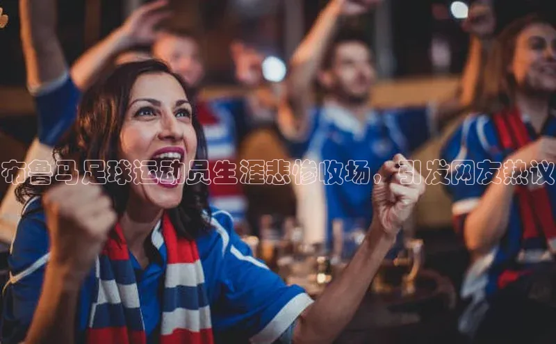 门徒娱乐梯哥哥科技布鲁马足球运动员生涯悲惨收场，引发网友热议