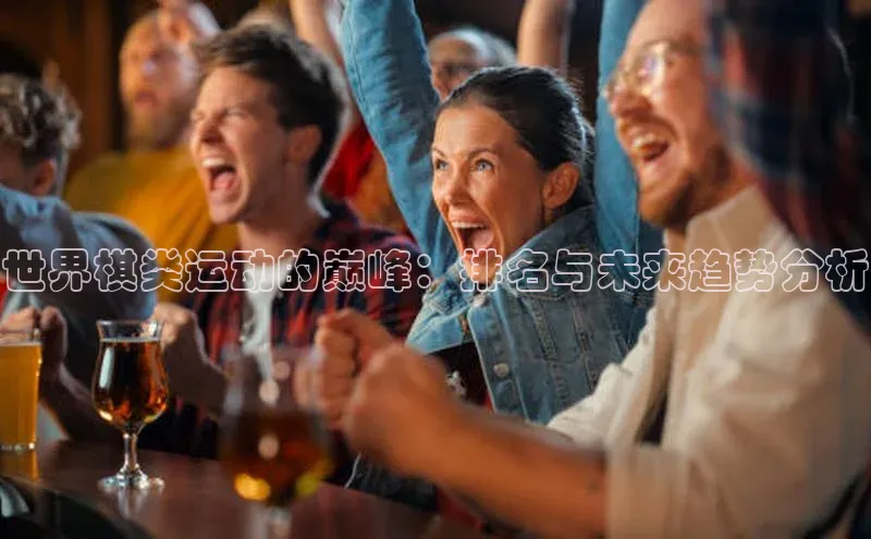 门徒平台登录入口官网注册姚记科技世界棋类运动的巅峰：排名与未来趋势分析