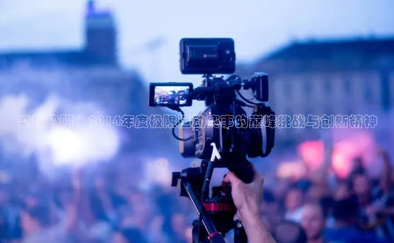 门徒娱乐登录云创智行突破极限：2014年度极限运动赛事的巅峰挑战与创新精神