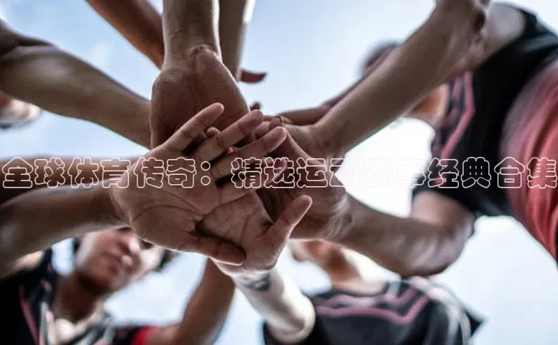 门徒平台官网百度手机助手全球体育传奇：精选运动赛事经典合集