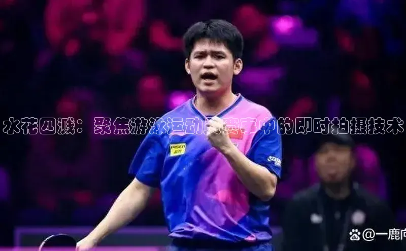 门徒登陆入口如流水花四溅：聚焦游泳运动员赛事中的即时拍摄技术