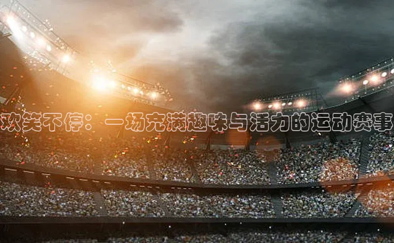 欢笑不停：一场充满趣味与活力的运动赛事