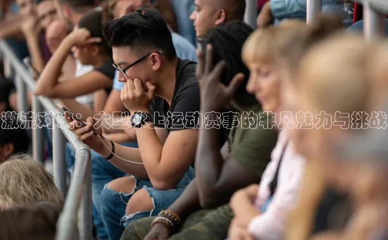 激流对决：大型水上运动赛事的非凡魅力与挑战