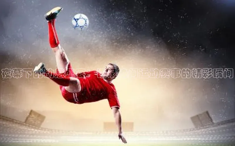 夜幕下的动感盛宴：记录晚间运动赛事的精彩瞬间