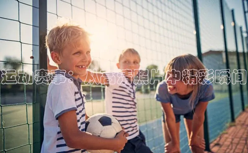 运动赛事：从高清照片中精彩瞬间