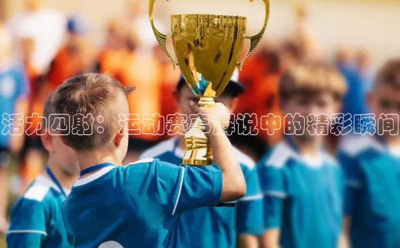 活力四射：运动赛事解说中的精彩瞬间