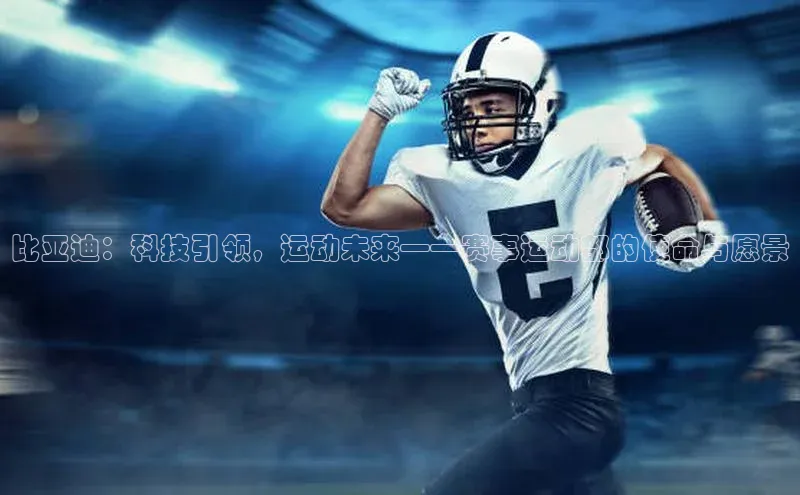 比亚迪：科技引领，运动未来——赛事运动部的使命与愿景