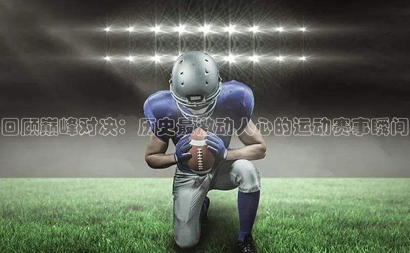 回顾巅峰对决：历史最激动人心的运动赛事瞬间