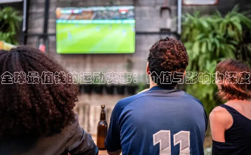 全球最值钱的运动赛事：价值与影响力深度