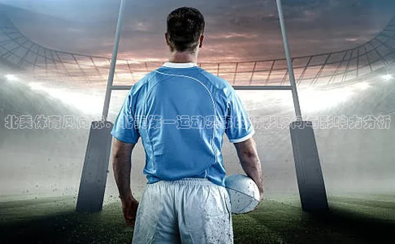 北美体育风向标：北美第一运动赛事的精彩瞬间与影响力分析