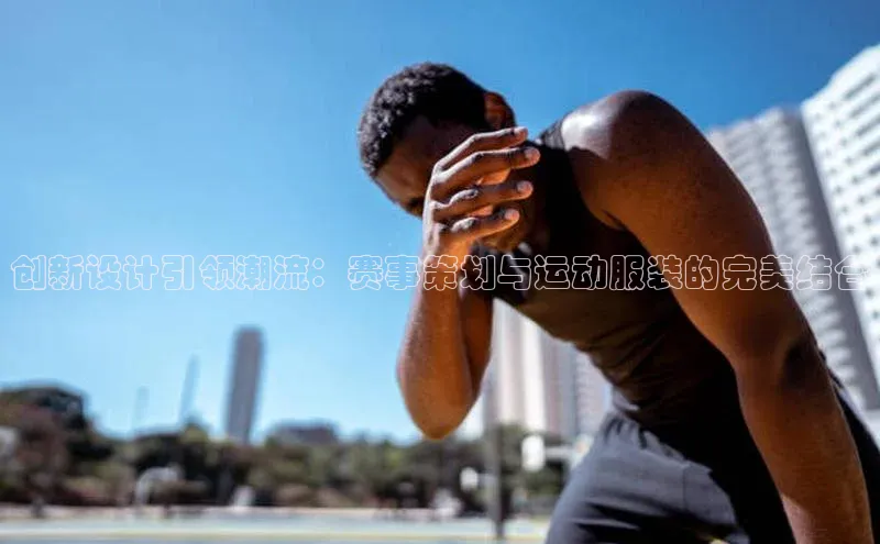 创新设计引领潮流：赛事策划与运动服装的完美结合