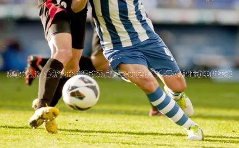 赛事必备：全新设计的运动双肩背包-满足您在各类体育活动中的需求