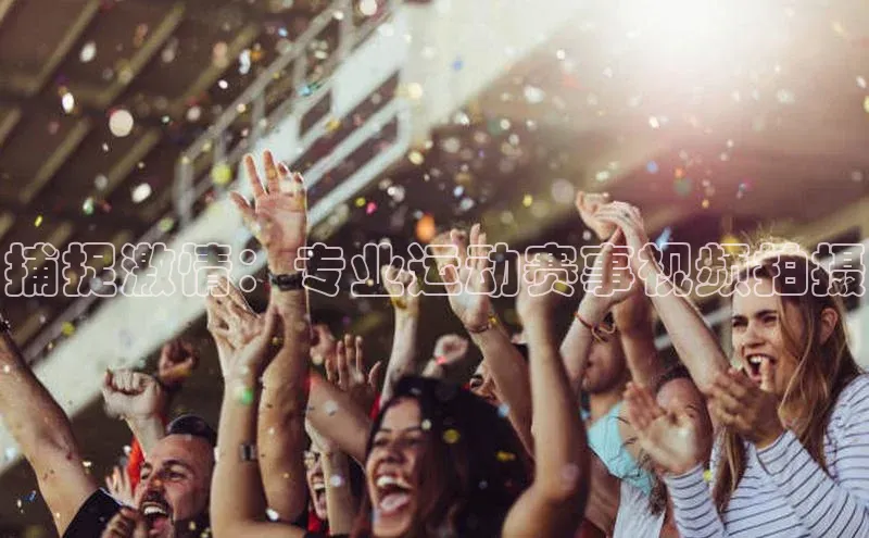 捕捉激情：专业运动赛事视频拍摄