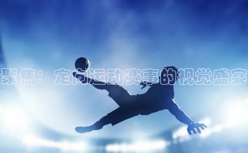 聚焦：定向运动赛事的视觉盛宴