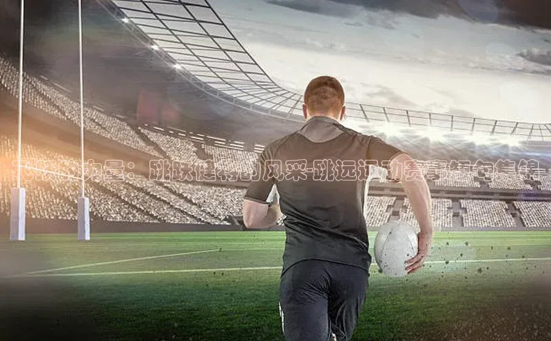 飞跃的力量：跳跃健将的风采-跳远运动赛事短句集锦