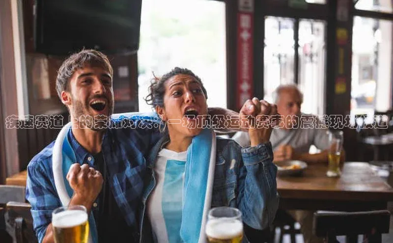 疾速赛道上的荣耀对决：一场顶级运动赛事的震撼现场报道