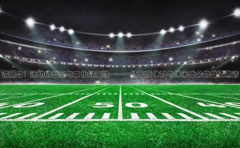 湄洲岛：运动的盛宴与文化的交融——一场国际体育与休闲盛会的盛情邀请