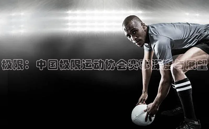 极限：中国极限运动协会赛事深度与展望
