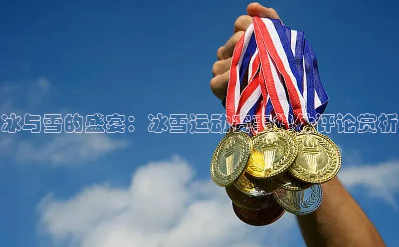 冰与雪的盛宴：冰雪运动赛事媒体评论赏析