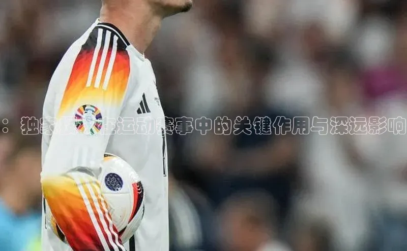 ：独家授权在运动赛事中的关键作用与深远影响