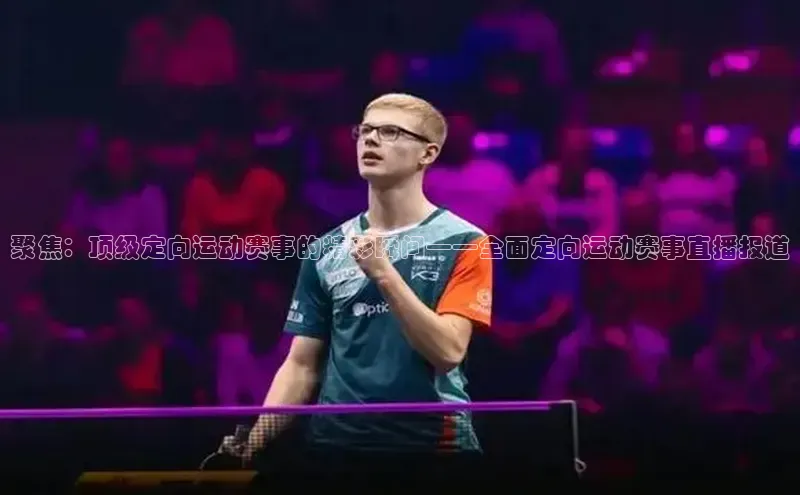 聚焦：顶级定向运动赛事的精彩瞬间——全面定向运动赛事直播报道