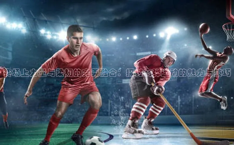 赛场上力量与柔韧的完美融合：探讨高弹运动的魅力与技巧