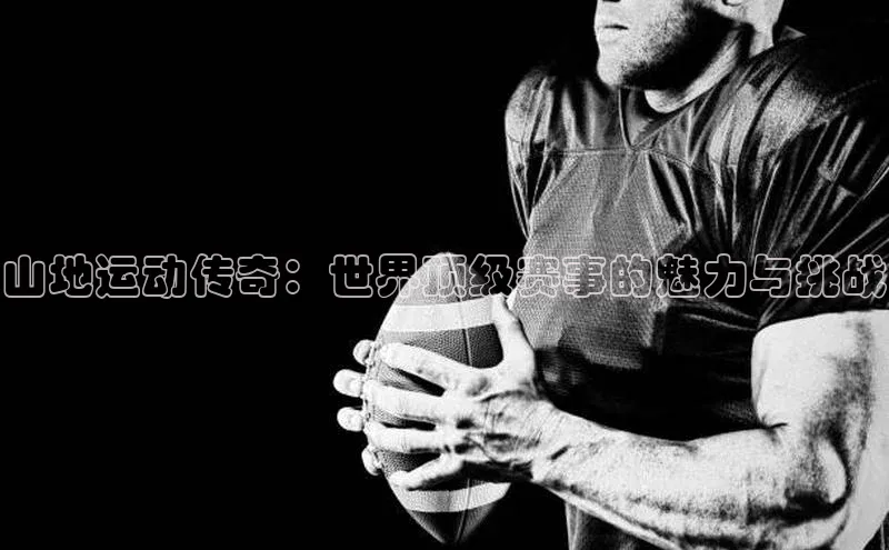 山地运动传奇：世界顶级赛事的魅力与挑战
