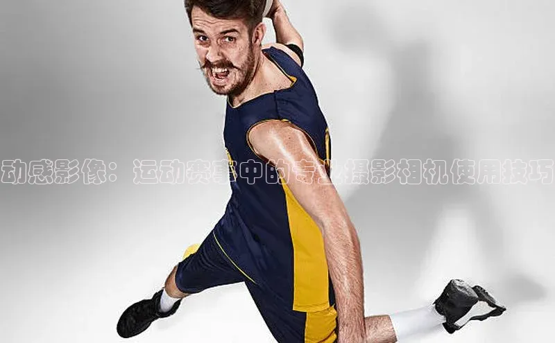 动感影像：运动赛事中的专业摄影相机使用技巧