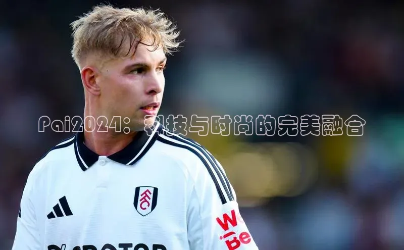 Pai2024：科技与时尚的完美融合