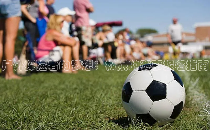 户外探险者的梦想：极限的赛事报名指南