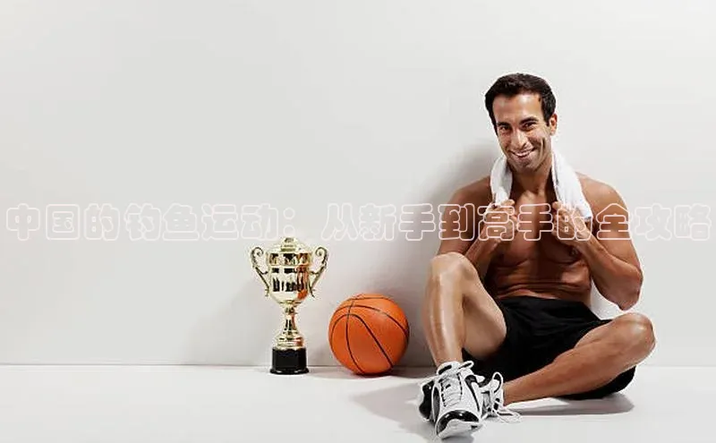 中国的钓鱼运动：从新手到高手的全攻略