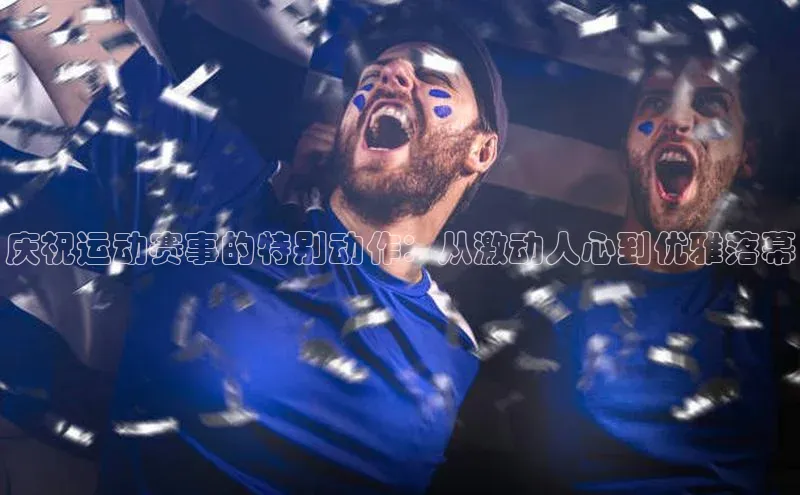 庆祝运动赛事的特别动作：从激动人心到优雅落幕