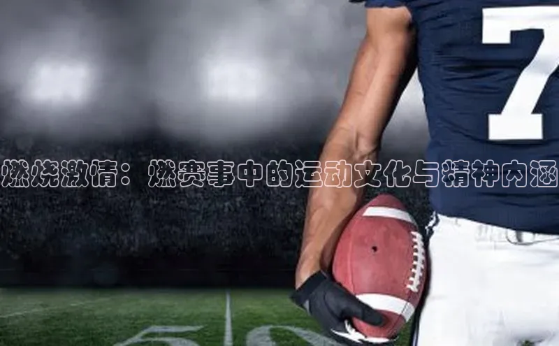 燃烧激情：燃赛事中的运动文化与精神内涵