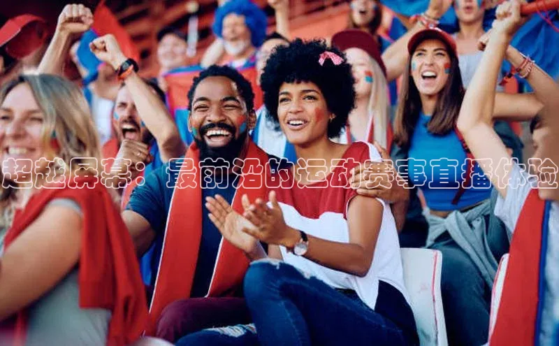 超越屏幕：最前沿的运动赛事直播体验