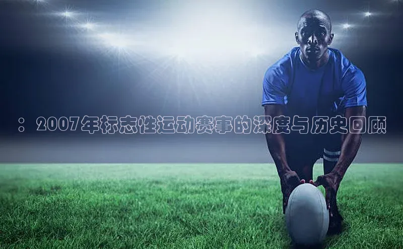 ：2007年标志性运动赛事的深度与历史回顾