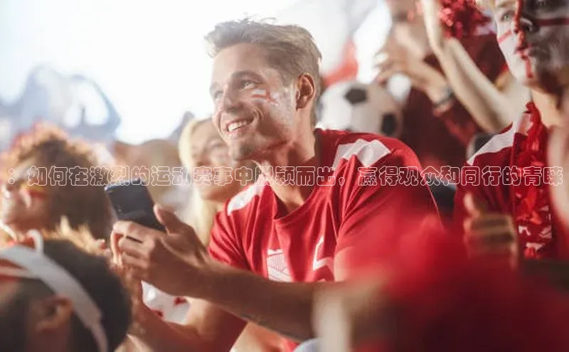 ：如何在激烈的运动赛事中脱颖而出，赢得观众和同行的青睐
