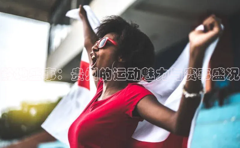 黔地盛事：贵州的运动魅力与赛事盛况